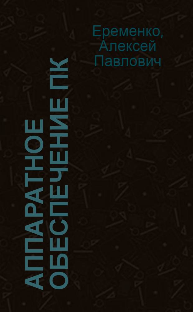 Аппаратное обеспечение ПК : учебное пособие : для бакалавров направления 230400.62, не имеющих подготовки в области hardware, изучающих дисциплины "Аппаратное обеспечение ПК", "Архитектура ЭВМ и систем"