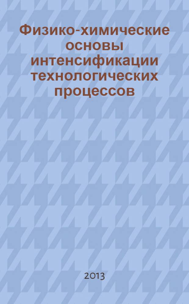 Физико-химические основы интенсификации технологических процессов : учебное пособие для студентов высших учебных заведений, обучающихся по направлению 260100 "Продукты питания из растительного сырья"