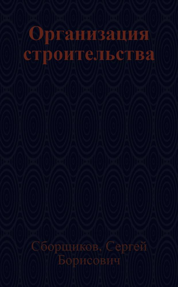 Организация строительства : (лекции, курсовое и дипломное проектирование) : учебное пособие для студентов высших учебных заведений, обучающихся по программе бакалавриата по направлению 270800 "Строительство" (профиль "Промышленное и гражданское строительство")