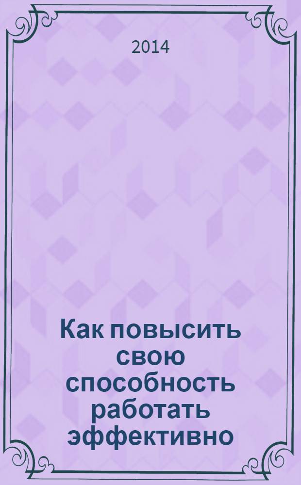 Как повысить свою способность работать эффективно : бизнес-тренинг : разработано международным Хаббард-колледжем по управлению : частично основано на работах Л.Рона Хаббарда