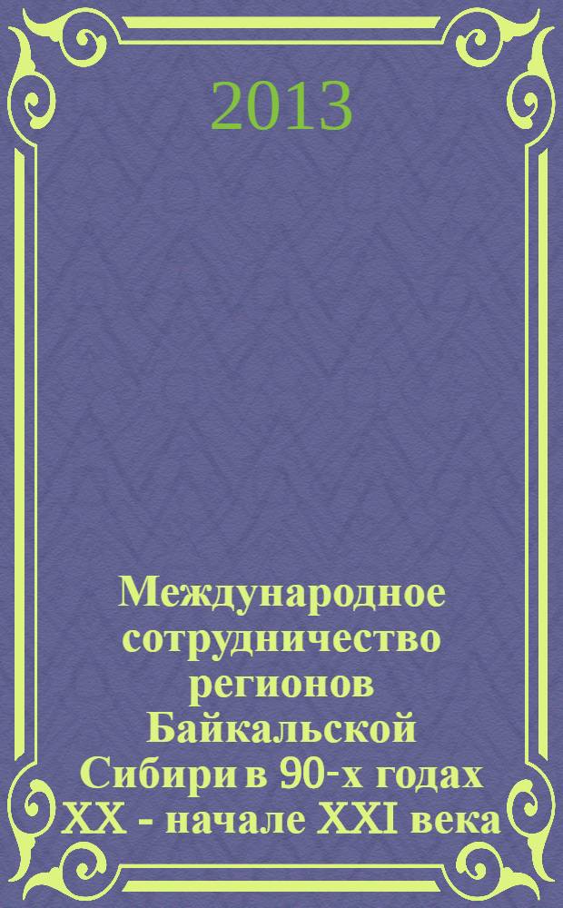 Международное сотрудничество регионов Байкальской Сибири в 90-х годах XX - начале XXI века (на примере Иркусткой области и Республики Бурятия) : учебное пособие : студентам вузов, обучающихся на направлениях подготовки "Международные отношения", "Зарубежное регионоведение", "Политология" и "История"