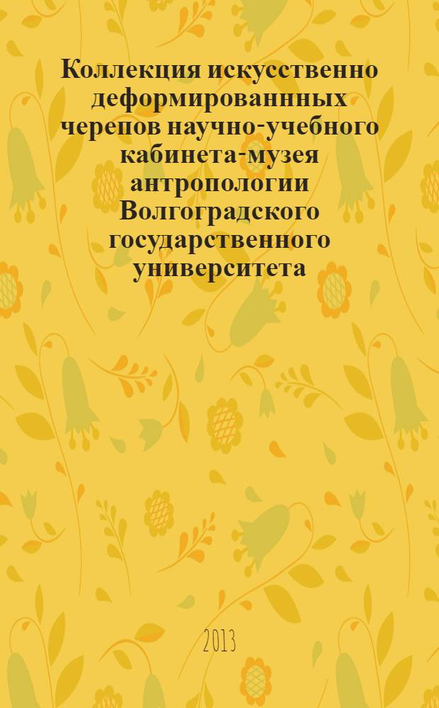 Коллекция искусственно деформированнных черепов научно-учебного кабинета-музея антропологии Волгоградского государственного университета (палеоантропология) : научное издание