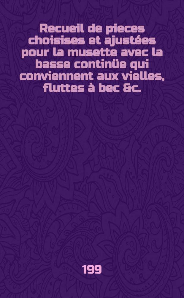 Recueil de pieces choisises et ajustées pour la musette avec la basse continüe qui conviennent aux vielles, fluttes à bec &c.