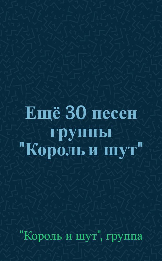 Ещё 30 песен группы "Король и шут" : для голоса с букв.-цифр. обозн. сопровожд.