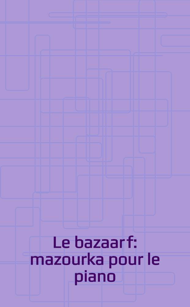 Le bazaar [f] : mazourka pour le piano