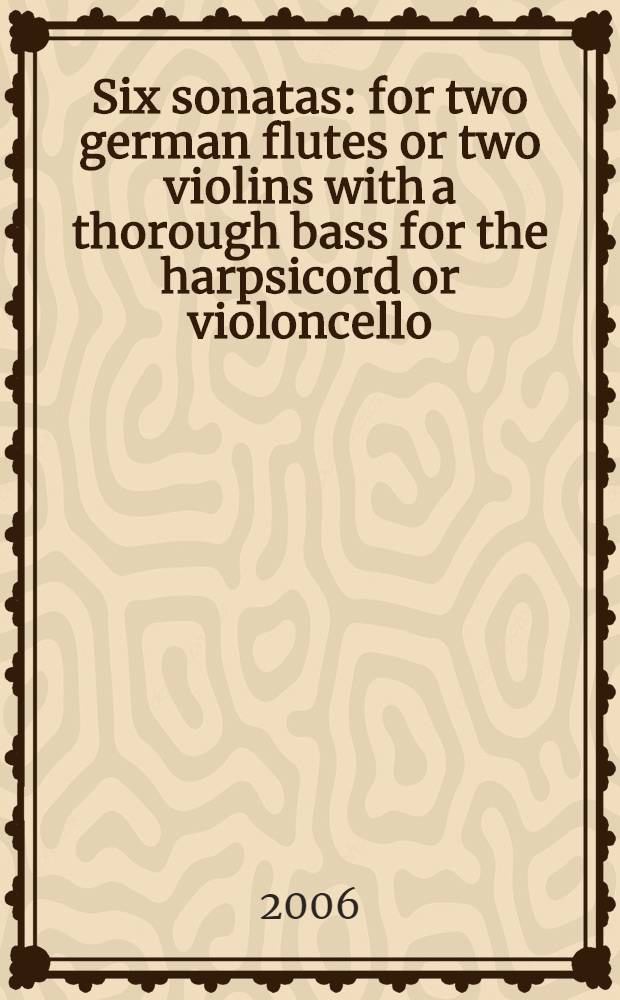 Six sonatas : for two german flutes or two violins with a thorough bass for the harpsicord or violoncello : opera prima