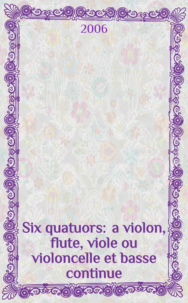 Six quatuors : a violon, flute, viole ou violoncelle et basse continue