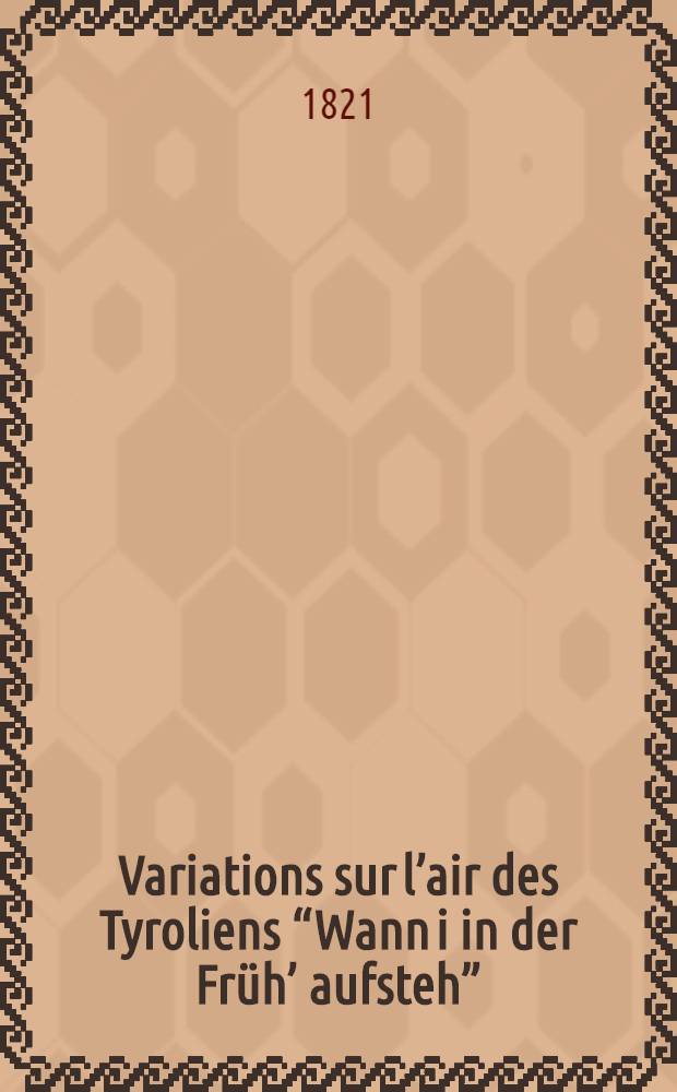 Variations sur l’air des Tyroliens “Wann i in der Früh’ aufsteh” : oeuv. 46