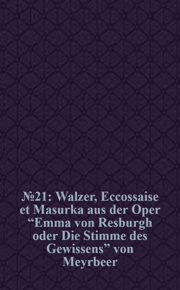 № 21 : Walzer, Ecсossaise et Masurka aus der Oper “Emma von Resburgh oder Die Stimme des Gewissens” [von Meyrbeer]