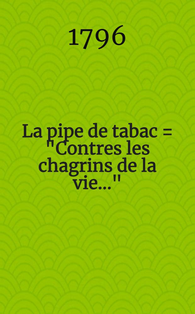 La pipe de tabac = ["Contres les chagrins de la vie..."] : "When made the sport of grief and care..." : the favorite french air; in "Le marriage impromptu" : for piano with text