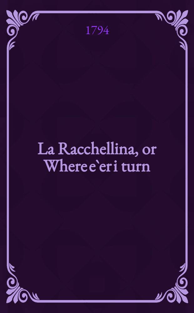 La Racchellina, or Where e`er i turn = "Where e`r i turn i wander thus forlon..." : "La Racchellina Molinarina..." : for the voice with orchesta or piano forte