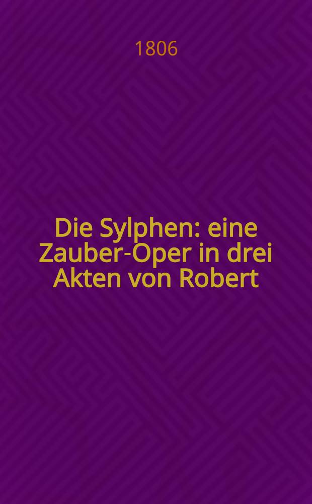Die Sylphen : eine Zauber-Oper in drei Akten von Robert