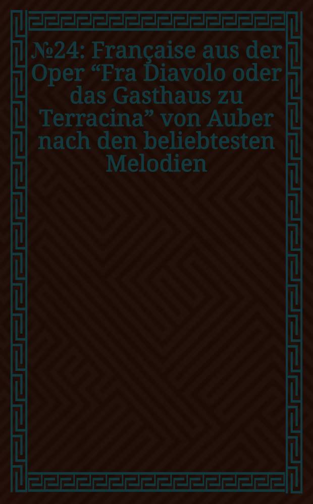 № 24 : Française aus der Oper “Fra Diavolo oder das Gasthaus zu Terracina” [von Auber] nach den beliebtesten Melodien