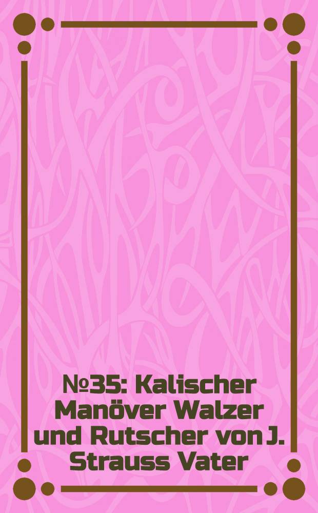 № 35 : Kalischer Manöver Walzer und Rutscher von J. Strauss [Vater]
