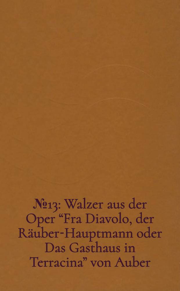 № 13 : Walzer aus der Oper “Fra Diavolo, der Räuber-Hauptmann oder Das Gasthaus in Terracina” [von Auber]