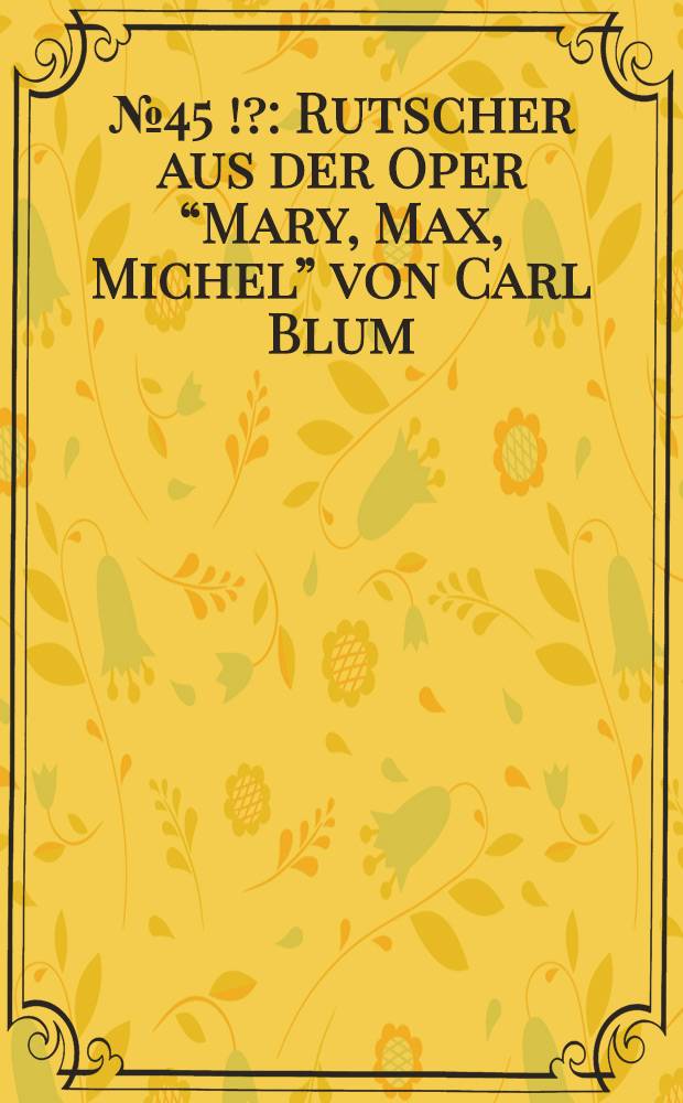 № 45 [!?] : Rutscher aus der Oper “Mary, Max, Michel” von Carl Blum