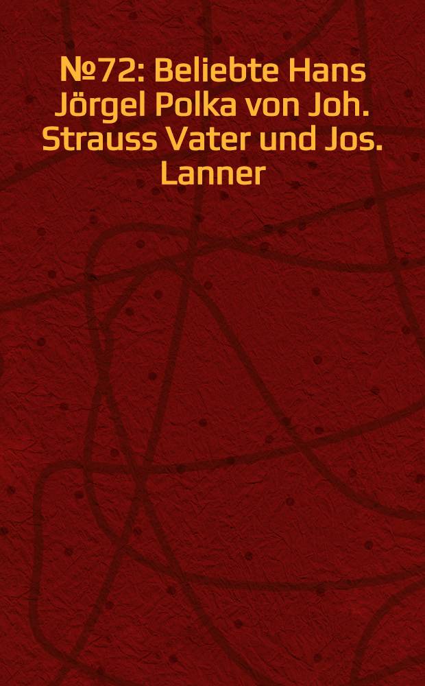 № 72 : Beliebte Hans Jörgel Polka von Joh. Strauss [Vater] und Jos. Lanner
