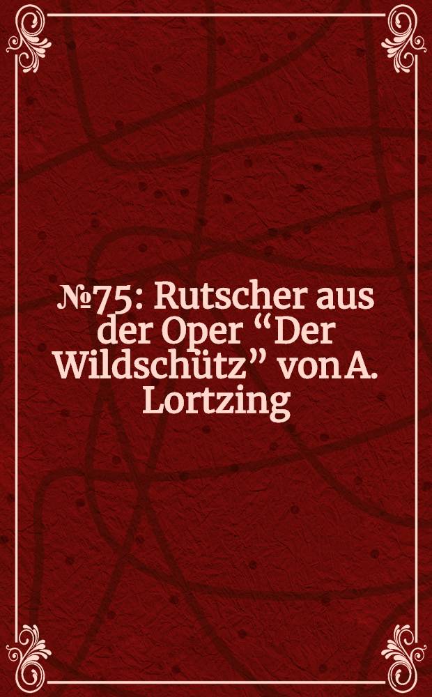 № 75 : Rutscher aus der Oper “Der Wildschütz” von A. Lortzing: "Lasst uns froh das Fest begehen…"