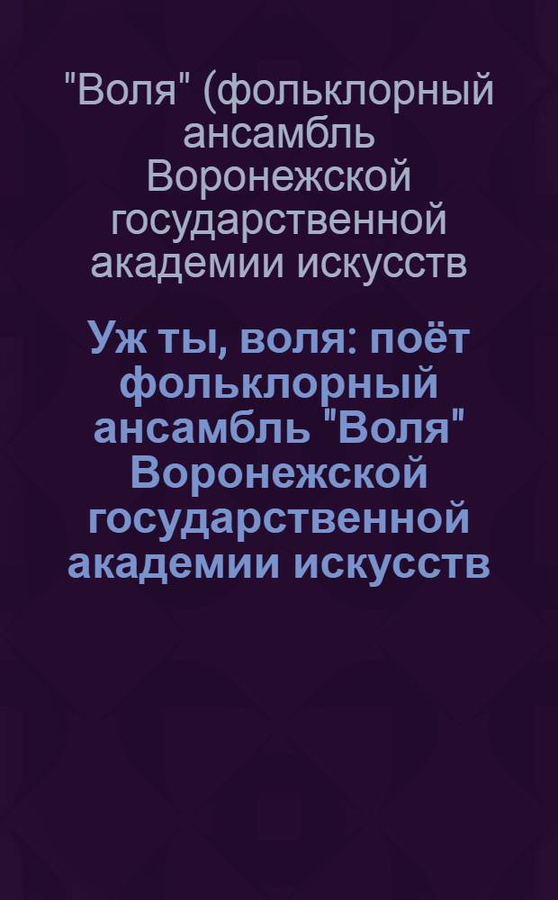 Уж ты, воля : поёт фольклорный ансамбль "Воля" Воронежской государственной академии искусств