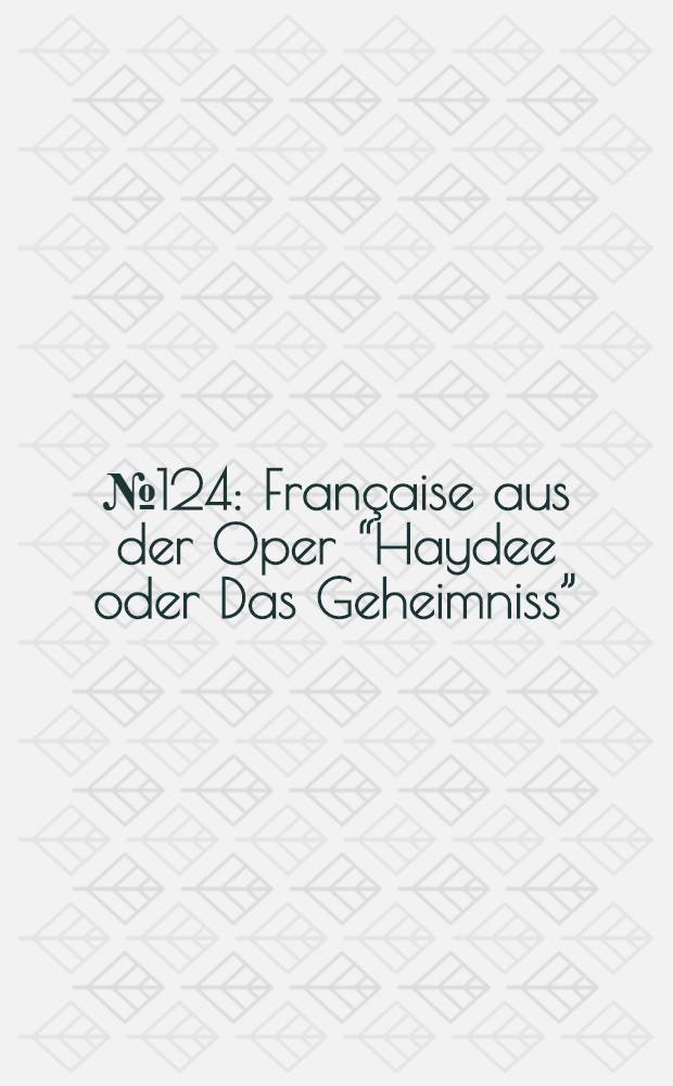 № 124 : Française aus der Oper “Haydee oder Das Geheimniss”