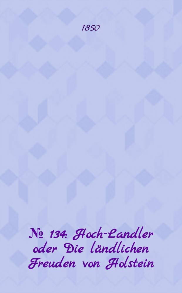 № [134] : Hoch-Landler oder Die l&auml;ndlichen Freuden [von Holstein]