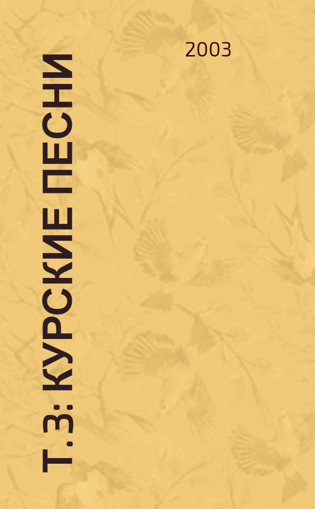 Т. 3 : Курские песни ; Курские песни ; Три старинные песни Курской губернии