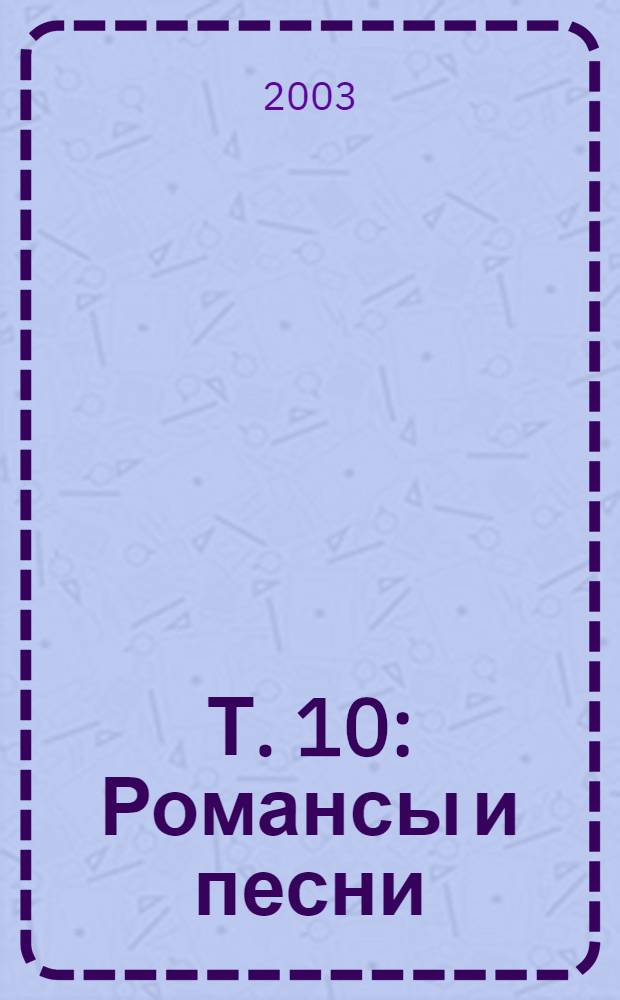 Т. 10 : Романсы и песни