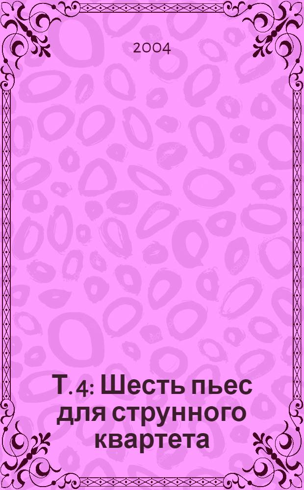 Т. 4 : Шесть пьес для струнного квартета
