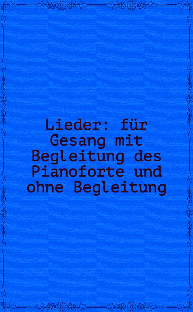 Lieder : für Gesang mit Begleitung des Pianoforte und ohne Begleitung