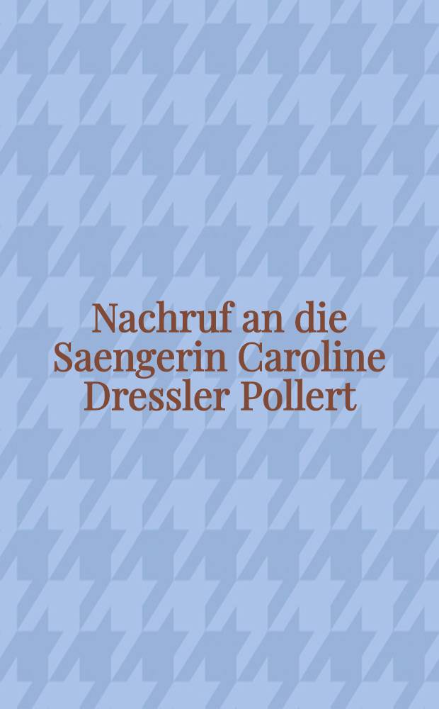 Nachruf an die Saengerin Caroline Dressler Pollert : “Wenn du singst, so muss ich lauschen…” : für Gesang mit Begleitung Pianoforte