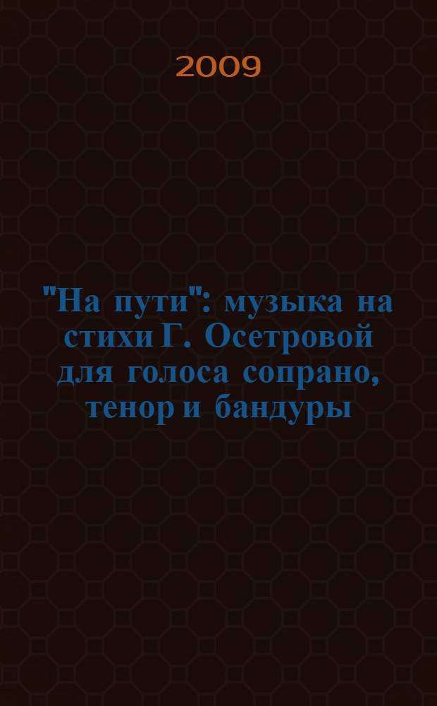"На пути" : музыка на стихи Г. Осетровой для голоса сопрано, тенор и бандуры : Op. 2