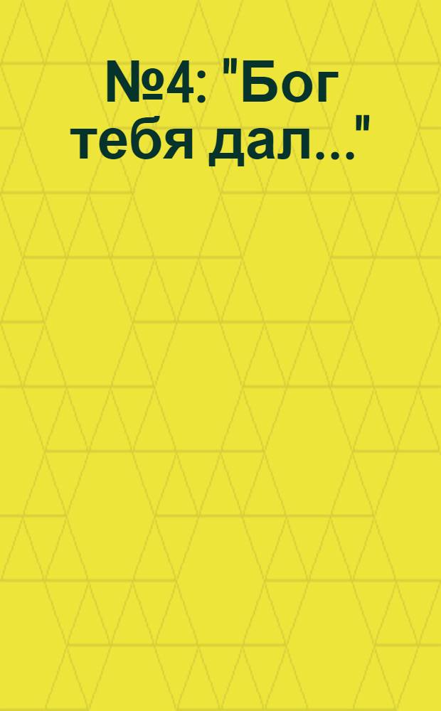 № 4 : "Бог тебя дал..."