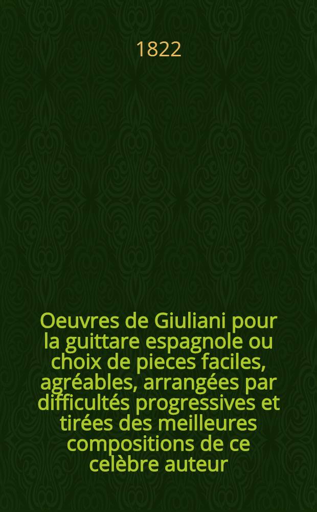 Oeuvres de Giuliani pour la guittare espagnole ou choix de pieces faciles, agréables, arrangées par difficultés progressives et tirées des meilleures compositions de ce celèbre auteur : 1-er recueil