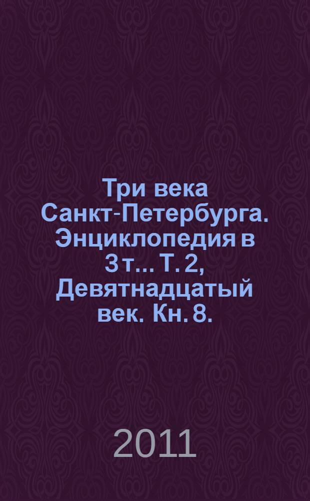 Три века Санкт-Петербурга. Энциклопедия в 3 т.. Т. 2, Девятнадцатый век. Кн. 8. : Ш-Я. Приложение. Указатели