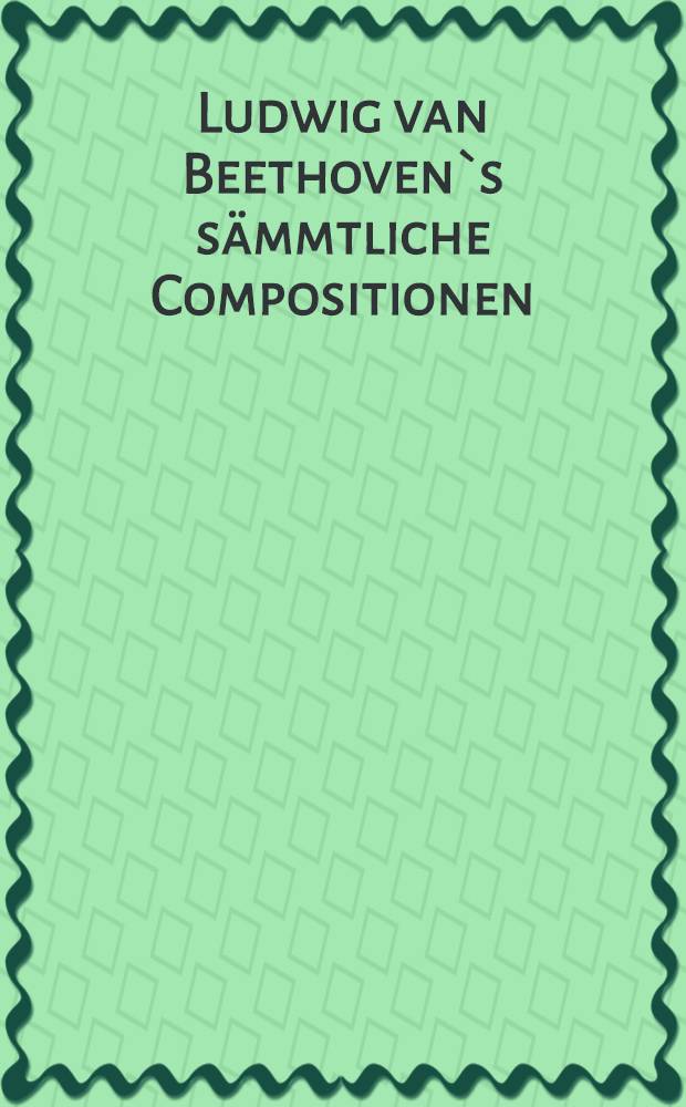 Ludwig van Beethoven`s sämmtliche Compositionen : für das Pianoforte zu 4 Händen : in 5 h.