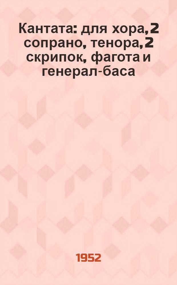 Кантата : для хора, 2 сопрано, тенора, 2 скрипок, фагота и генерал-баса