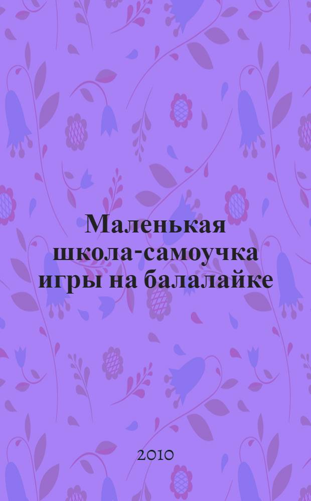 Маленькая школа-самоучка игры на балалайке = Balalaika brief self-instructor : легкое практ. пособие для нач. самостоят. обучения