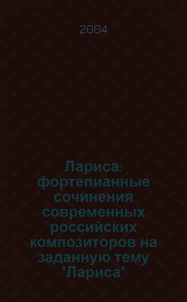 Лариса : фортепианные сочинения современных российских композиторов на заданную тему "Лариса"