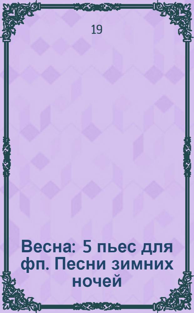 Весна : 5 пьес для фп. Песни зимних ночей (1-3) : (Песня лунной ночи, песня бурной ночи, песня Рождественской ночи) соч. 30