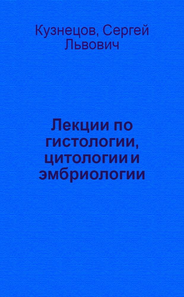 Лекции по гистологии, цитологии и эмбриологии : учебное пособие для студентов медицинских вузов : учебное пособие для студентов высших учебных заведений, обучающихся по направлению 020400 "Биология" и смежным направлениям