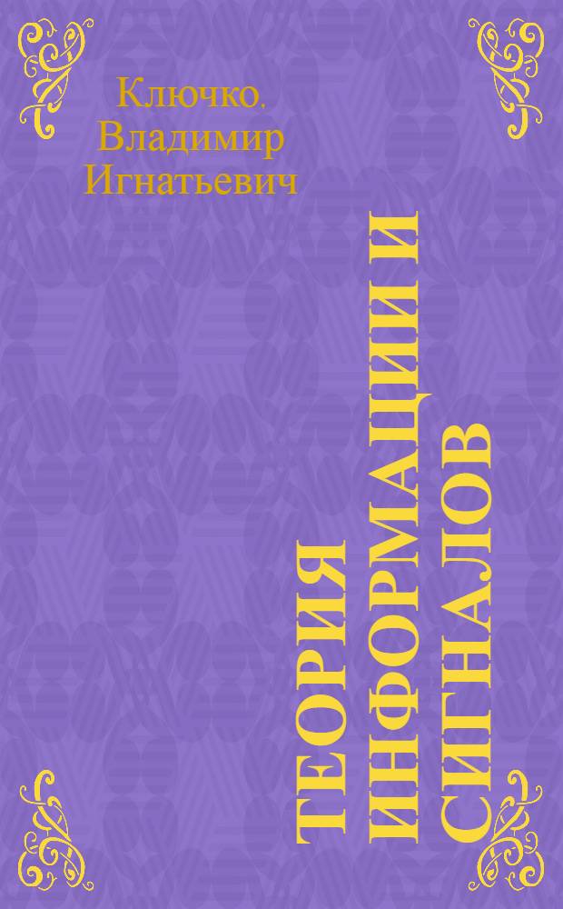 Теория информации и сигналов : учебное пособие : для студентов всех форм обучения по направлениям: 230100.62 Информатика и вычислительная техника; 230700.62 Прикладная информатика; 231000.62 Программная инженерия