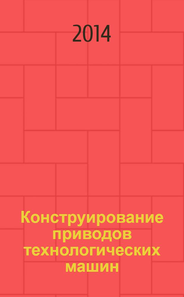 Конструирование приводов технологических машин : учебное пособие для вузов : для студентов высшего профессионального образования (бакалавров) немашиностроительных профилей по направлению подготовки 151000 "Технологические машины и оборудование" и 190600 "Эксплуатация транспортно-технологических машин и комплексов" по дисциплине "Детали машин и основы конструирования"
