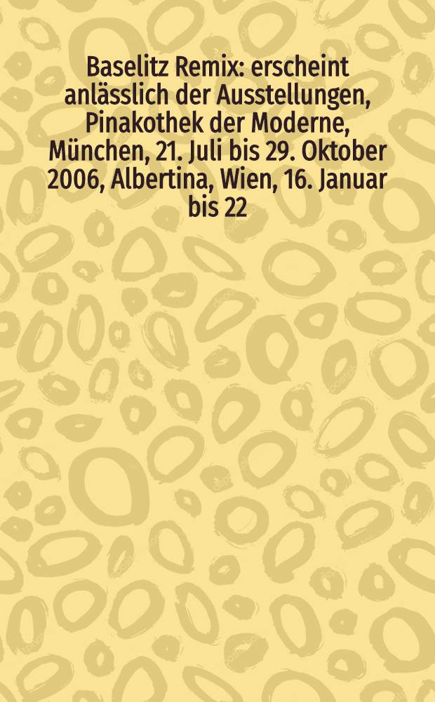 Baselitz Remix : erscheint anlässlich der Ausstellungen, Pinakothek der Moderne, München, 21. Juli bis 29. Oktober 2006, Albertina, Wien, 16. Januar bis 22. April 2007 = Базелиц