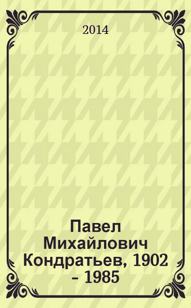 Павел Михайлович Кондратьев, 1902 - 1985: живопись, книжная и станковая графика : каталог выставки, апрель-июль 2014