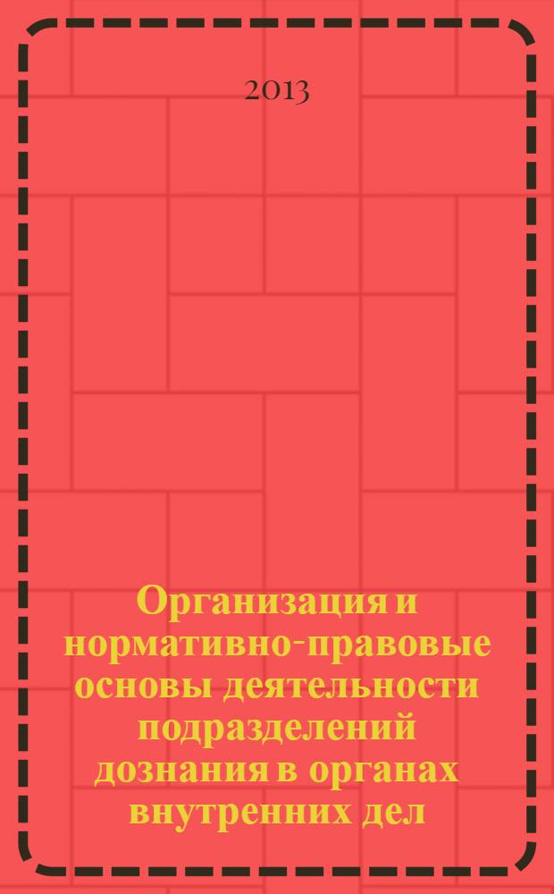 Организация и нормативно-правовые основы деятельности подразделений дознания в органах внутренних дел : учебное пособие : (для слушателей факультета заочного обучения), обучающихся по направлению подготовки 030900.68 "Юриспруденция" (квалификация выпускника - магистр)