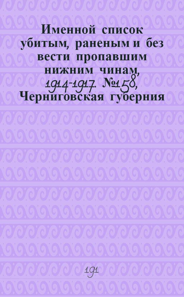 Именной список убитым, раненым и без вести пропавшим нижним чинам, [1914-1917]. № 158, Черниговская губерния, Акмолинская область, Архангельская, Бакинская, Бессарабская, Варшавская, Виленская и Витебская губернии