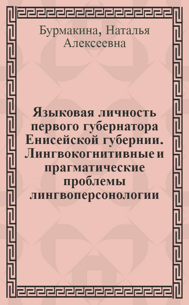 Языковая личность первого губернатора Енисейской губернии. Лингвокогнитивные и прагматические проблемы лингвоперсонологии : монография