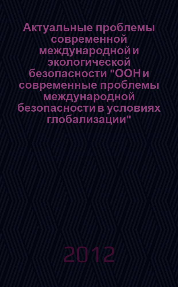 Актуальные проблемы современной международной и экологической безопасности "ООН и современные проблемы международной безопасности в условиях глобализации": материалы ежегодной научно-практ. конф памяти Дага Хаммаршельда, Москва, 17-18 ноября 2011 г.: В 2 ч. Ч. 1