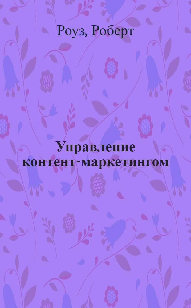 Управление контент-маркетингом : практическое руководство по созданию лояльной аудитории для вашего бизнеса