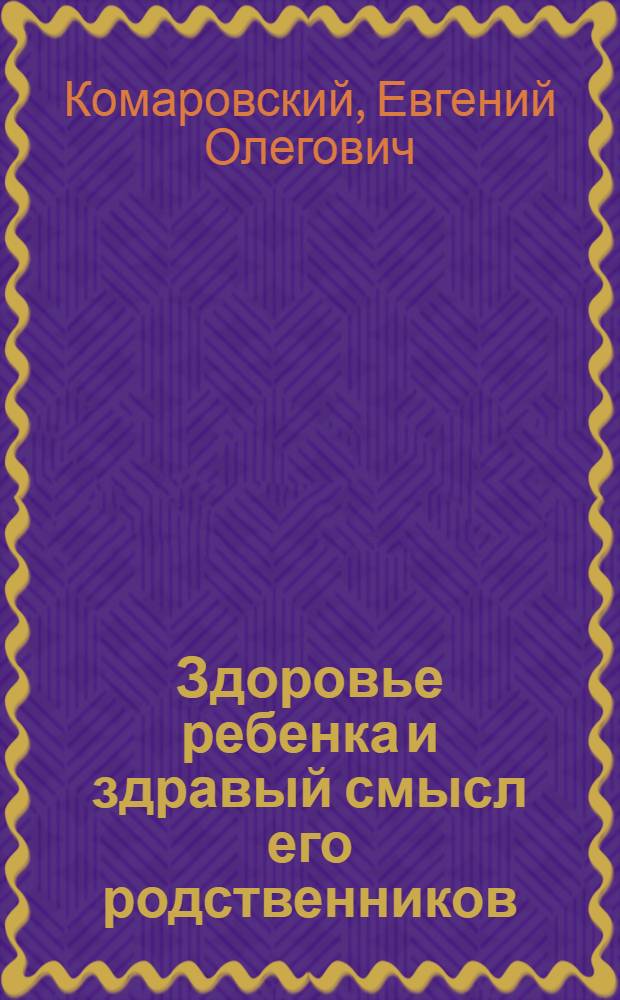 Здоровье ребенка и здравый смысл его родственников : настольная книга для мам и пап